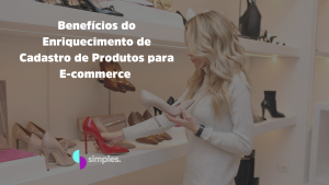 Benefícios do Enriquecimento de Cadastro de Produtos para Ecommerce